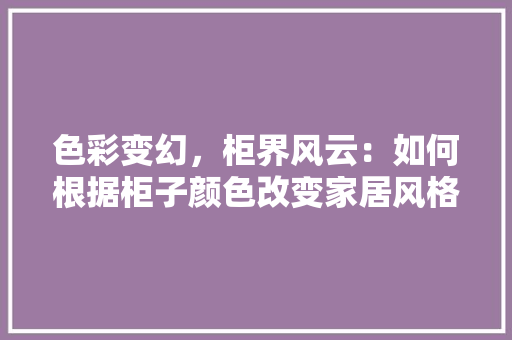 色彩变幻，柜界风云：如何根据柜子颜色改变家居风格
