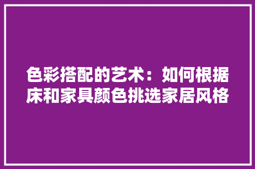 色彩搭配的艺术：如何根据床和家具颜色挑选家居风格 室内设计