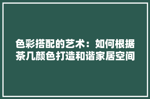 色彩搭配的艺术：如何根据茶几颜色打造和谐家居空间 室内设计