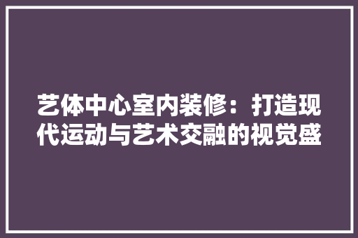 艺体中心室内装修：打造现代运动与艺术交融的视觉盛宴 室内设计