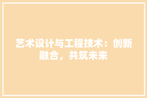 艺术设计与工程技术：创新融合，共筑未来