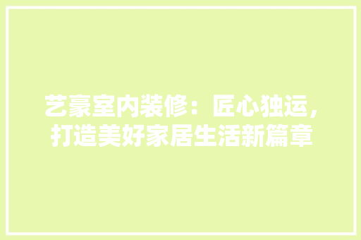 艺豪室内装修：匠心独运，打造美好家居生活新篇章 室内设计