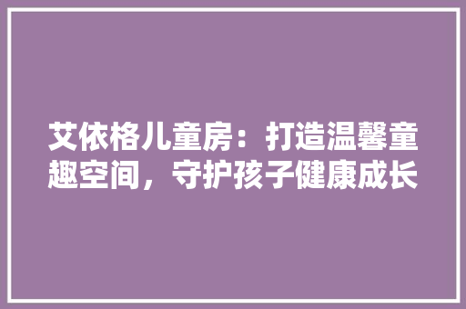 艾依格儿童房：打造温馨童趣空间，守护孩子健康成长 室内设计