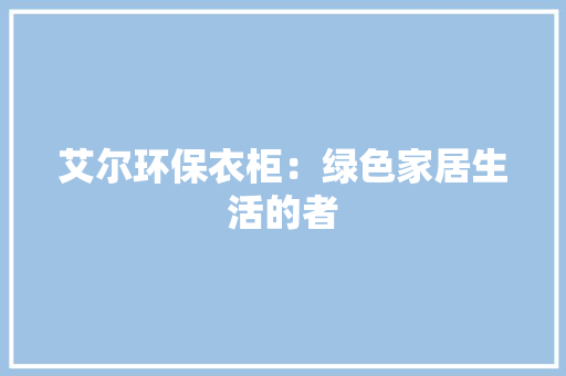 艾尔环保衣柜：绿色家居生活的者 室内设计