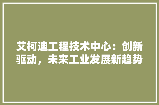 艾柯迪工程技术中心：创新驱动，未来工业发展新趋势 室内设计