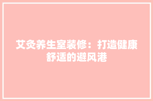 艾灸养生室装修：打造健康舒适的避风港 室内设计