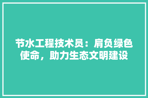 节水工程技术员：肩负绿色使命，助力生态文明建设 室内设计