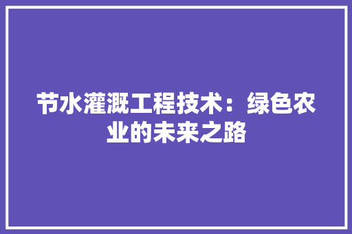 节水灌溉工程技术：绿色农业的未来之路 室内设计
