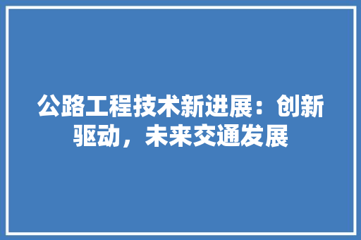 公路工程技术新进展：创新驱动，未来交通发展 家居装修
