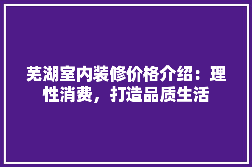 芜湖室内装修价格介绍：理性消费，打造品质生活 室内设计