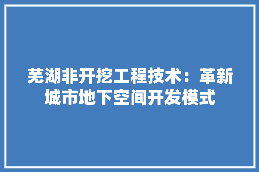 芜湖非开挖工程技术：革新城市地下空间开发模式 室内设计
