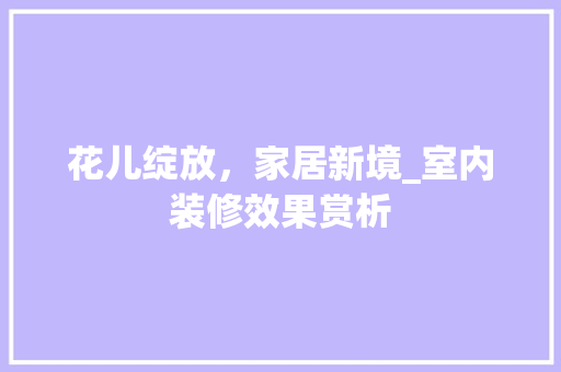 花儿绽放，家居新境_室内装修效果赏析