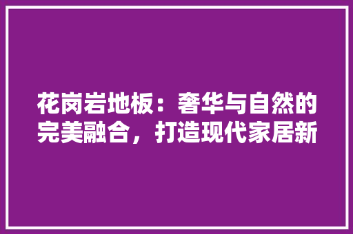 花岗岩地板：奢华与自然的完美融合，打造现代家居新风尚 室内设计