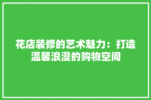 花店装修的艺术魅力：打造温馨浪漫的购物空间