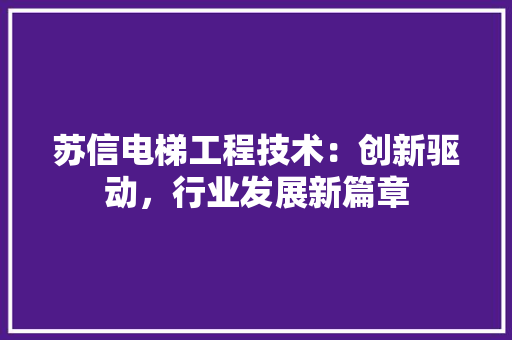 苏信电梯工程技术：创新驱动，行业发展新篇章 室内设计