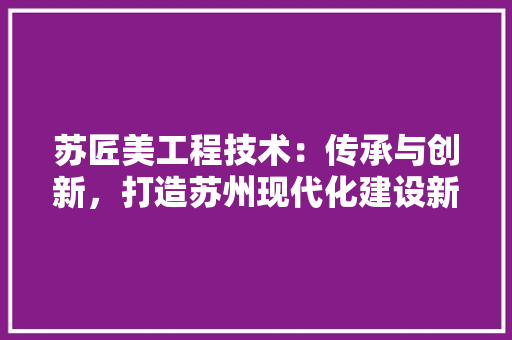 苏匠美工程技术：传承与创新，打造苏州现代化建设新引擎 室内设计