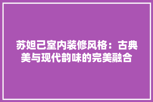 苏妲己室内装修风格：古典美与现代韵味的完美融合 室内设计