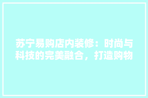 苏宁易购店内装修：时尚与科技的完美融合，打造购物新体验 室内设计