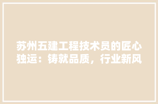 苏州五建工程技术员的匠心独运：铸就品质，行业新风尚 室内设计