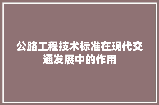公路工程技术标准在现代交通发展中的作用 家居装修