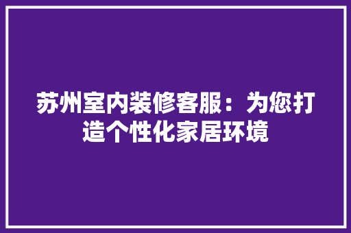 苏州室内装修客服：为您打造个性化家居环境