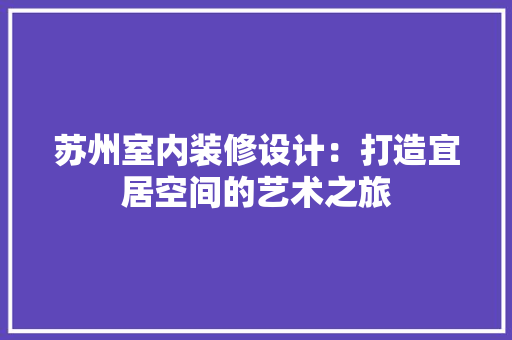 苏州室内装修设计：打造宜居空间的艺术之旅 室内设计