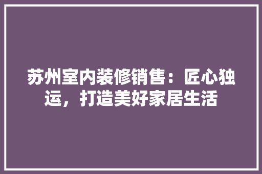 苏州室内装修销售：匠心独运，打造美好家居生活 室内设计