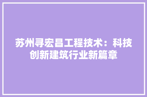 苏州寻宏昌工程技术：科技创新建筑行业新篇章 室内设计