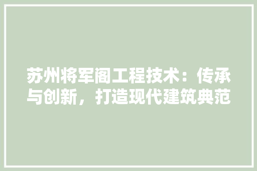 苏州将军阁工程技术：传承与创新，打造现代建筑典范