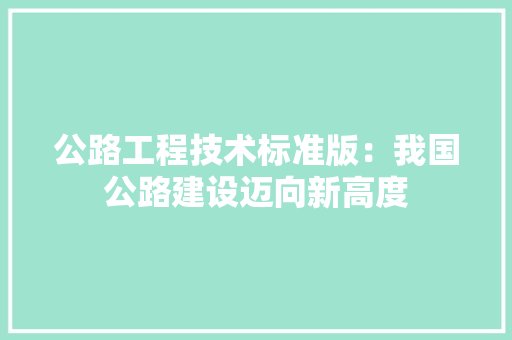 公路工程技术标准版：我国公路建设迈向新高度 家居装修