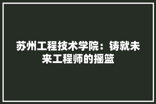 苏州工程技术学院：铸就未来工程师的摇篮 室内设计