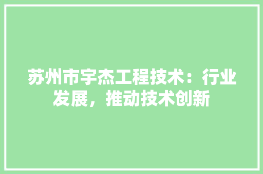 苏州市宇杰工程技术：行业发展，推动技术创新