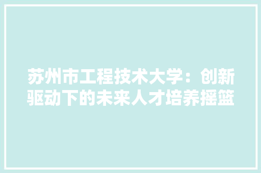 苏州市工程技术大学：创新驱动下的未来人才培养摇篮 室内设计