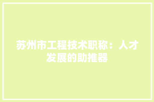 苏州市工程技术职称：人才发展的助推器 室内设计