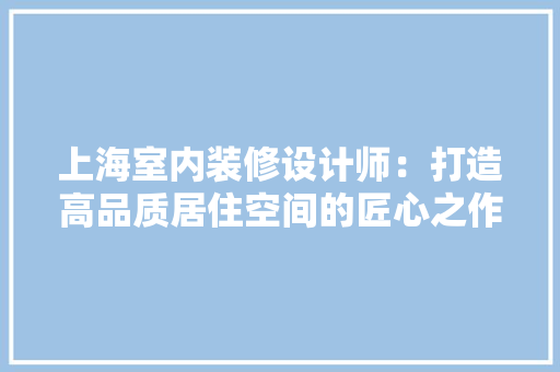 上海室内装修设计师：打造高品质居住空间的匠心之作 地板材料