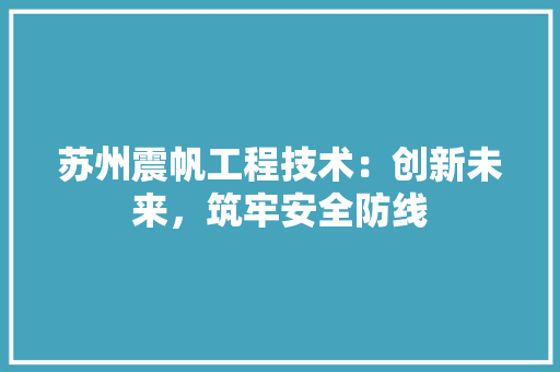 苏州震帆工程技术：创新未来，筑牢安全防线 室内设计