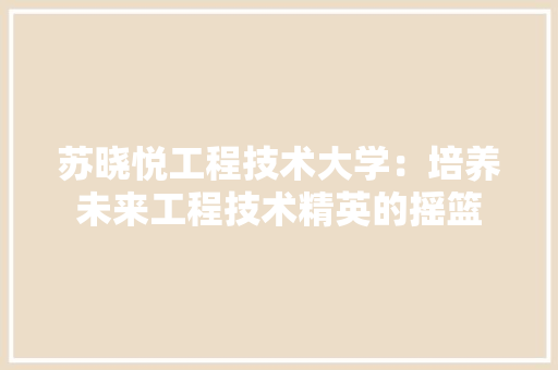 苏晓悦工程技术大学：培养未来工程技术精英的摇篮 室内设计