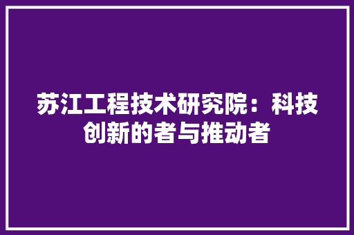 苏江工程技术研究院：科技创新的者与推动者 室内设计