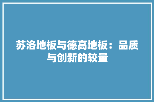 苏洛地板与德高地板：品质与创新的较量 室内设计