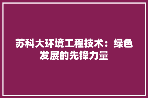 苏科大环境工程技术：绿色发展的先锋力量 室内设计