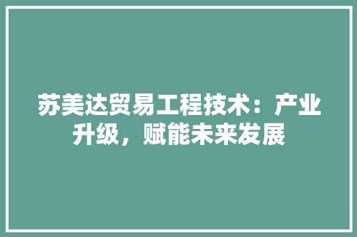 苏美达贸易工程技术：产业升级，赋能未来发展 室内设计