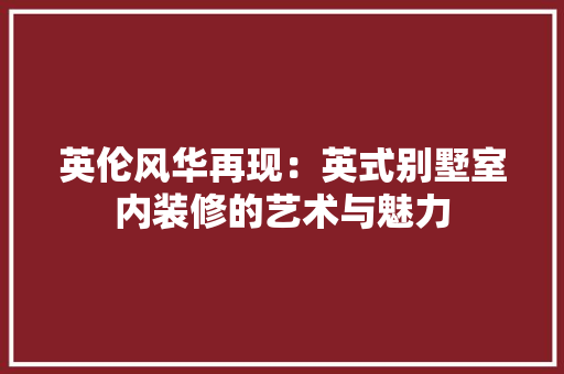 英伦风华再现：英式别墅室内装修的艺术与魅力