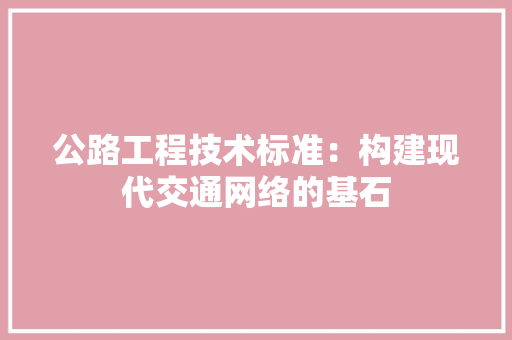 公路工程技术标准：构建现代交通网络的基石 家居装修