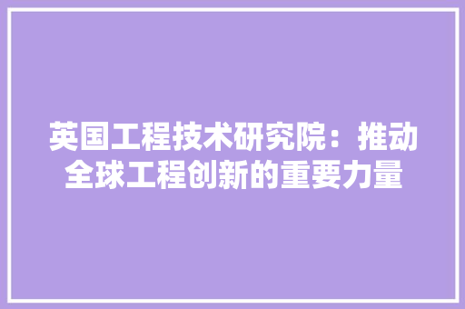 英国工程技术研究院：推动全球工程创新的重要力量 室内设计