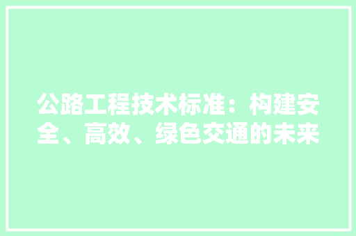 公路工程技术标准：构建安全、高效、绿色交通的未来 家居装修