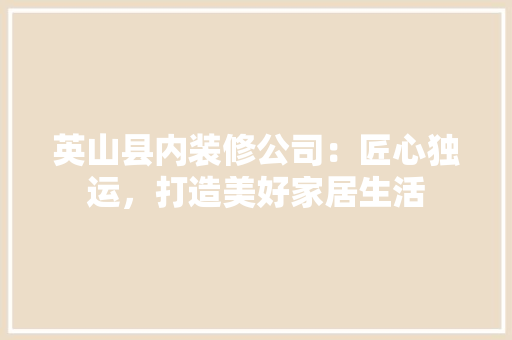 英山县内装修公司：匠心独运，打造美好家居生活 室内设计