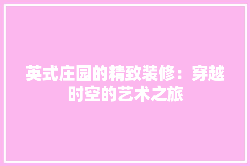 英式庄园的精致装修：穿越时空的艺术之旅 室内设计