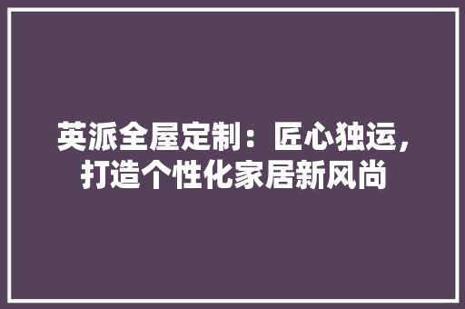 英派全屋定制：匠心独运，打造个性化家居新风尚 室内设计