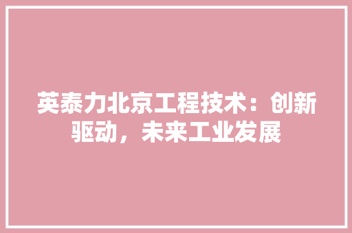 英泰力北京工程技术：创新驱动，未来工业发展 室内设计