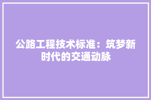 公路工程技术标准：筑梦新时代的交通动脉 家居装修